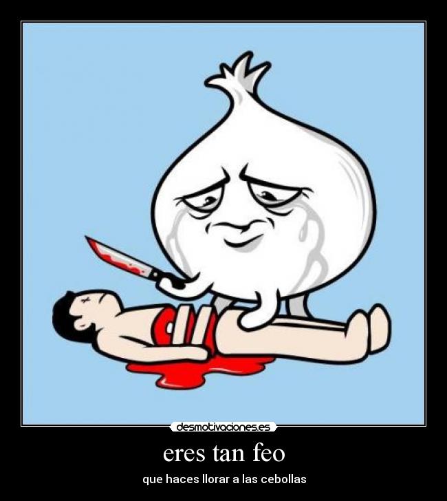 eres tan feo - que haces llorar a las cebollas