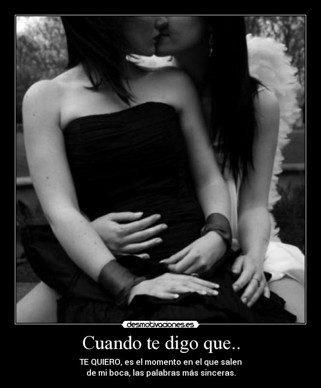 Cuando te digo que.. - TE QUIERO, es el momento en el que salen
de mi boca, las palabras más sinceras.