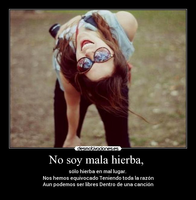 No soy mala hierba,  - sólo hierba en mal lugar. 
Nos hemos equivocado Teniendo toda la razón
Aun podemos ser libres Dentro de una canción
