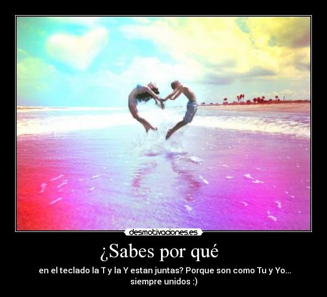 ¿Sabes por qué   -  en el teclado la T y la Y estan juntas? Porque son como Tu y Yo... siempre unidos :)