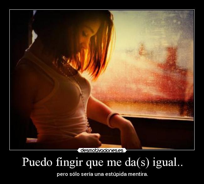 Puedo fingir que me da(s) igual.. - pero sólo sería una estúpida mentira.