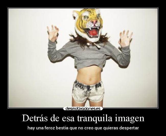 Detrás de esa tranquila imagen - hay una feroz bestia que no creo que quieras despertar