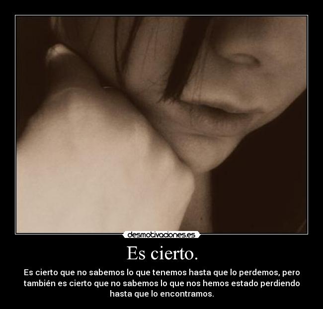 Es cierto. - Es cierto que no sabemos lo que tenemos hasta que lo perdemos, pero
también es cierto que no sabemos lo que nos hemos estado perdiendo
hasta que lo encontramos.