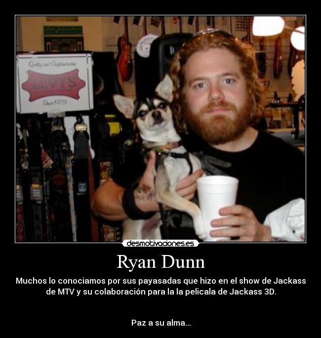 Ryan Dunn - Muchos lo conociamos por sus payasadas que hizo en el show de Jackass
de MTV y su colaboración para la la pelicala de Jackass 3D.


Paz a su alma...