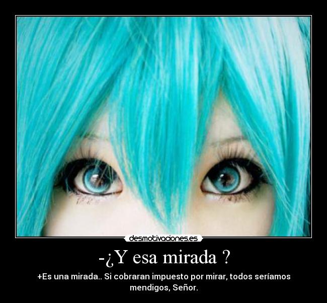 -¿Y esa mirada ? - +Es una mirada.. Si cobraran impuesto por mirar, todos seríamos mendigos, Señor.