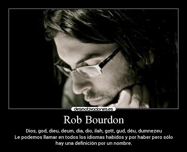 Rob Bourdon - Dios, god, dieu, deum, dia, dio, ilah, gott, gud, déu, dumnezeu
Le podemos llamar en todos los idiomas habidos y por haber pero sólo
hay una definición por un nombre.