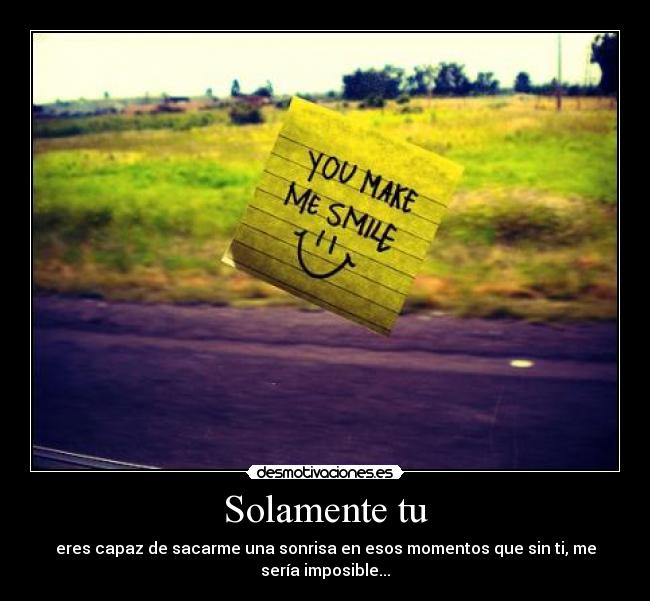 Solamente tu - eres capaz de sacarme una sonrisa en esos momentos que sin ti, me
sería imposible...