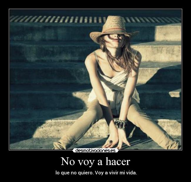 No voy a hacer - lo que no quiero. Voy a vivir mi vida.