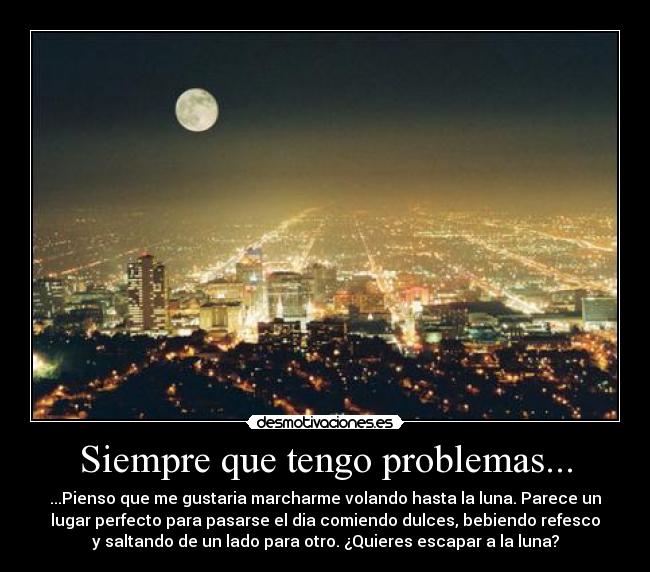 Siempre que tengo problemas... - ...Pienso que me gustaria marcharme volando hasta la luna. Parece un
lugar perfecto para pasarse el dia comiendo dulces, bebiendo refesco
y saltando de un lado para otro. ¿Quieres escapar a la luna?