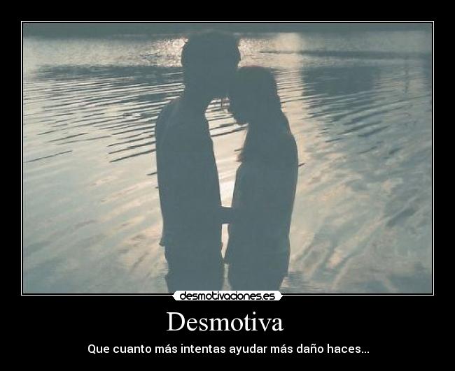 Desmotiva  - Que cuanto más intentas ayudar más daño haces...