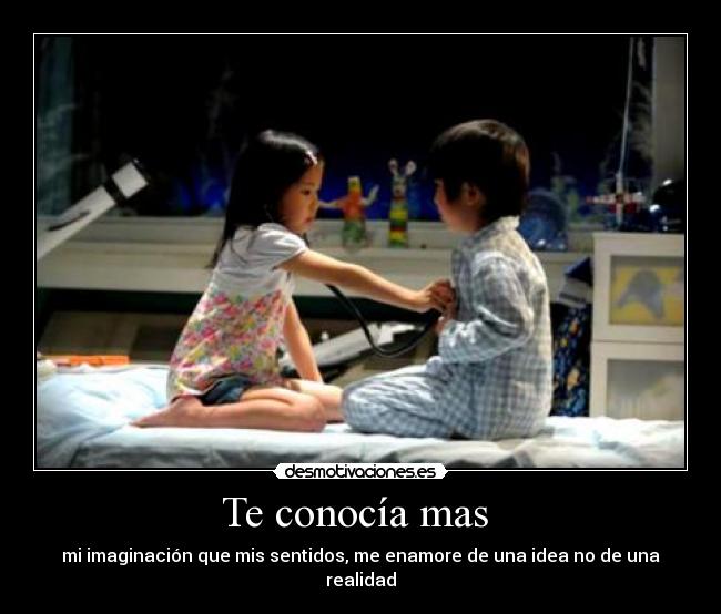 Te conocía mas - mi imaginación que mis sentidos, me enamore de una idea no de una realidad