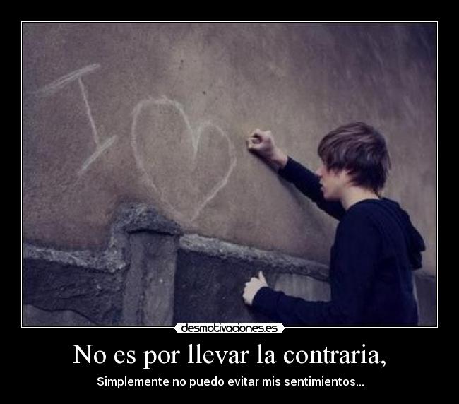 No es por llevar la contraria, - Simplemente no puedo evitar mis sentimientos...