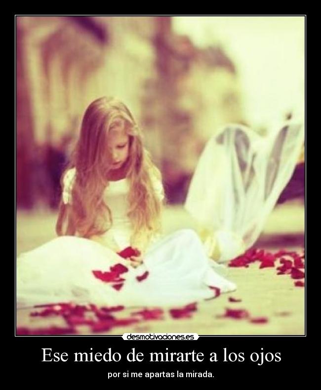 Ese miedo de mirarte a los ojos - por si me apartas la mirada.