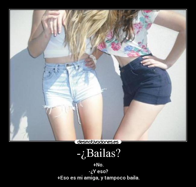 -¿Bailas? - +No.
-¿Y eso?
+Eso es mi amiga, y tampoco baila.