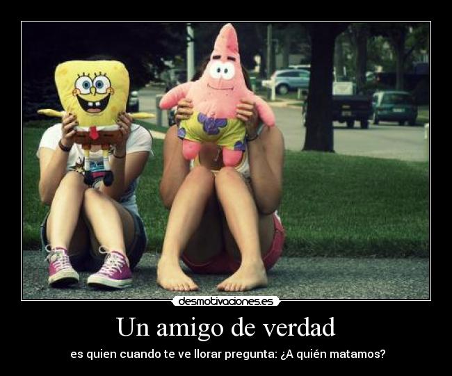 Un amigo de verdad - es quien cuando te ve llorar pregunta: ¿A quién matamos?