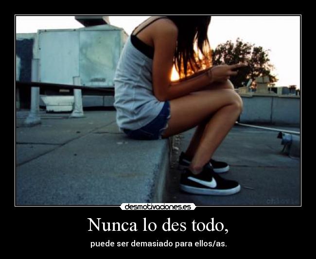 Nunca lo des todo, - puede ser demasiado para ellos/as.