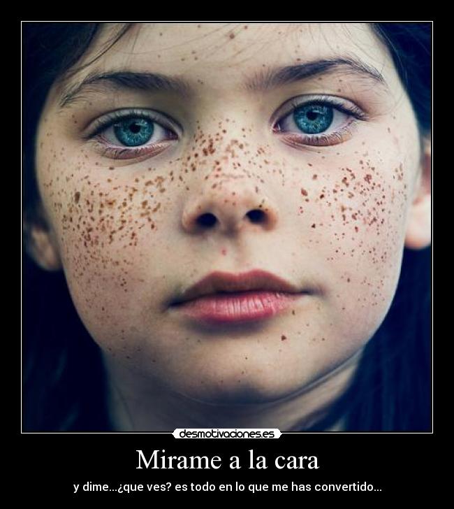 Mirame a la cara - y dime...¿que ves? es todo en lo que me has convertido...