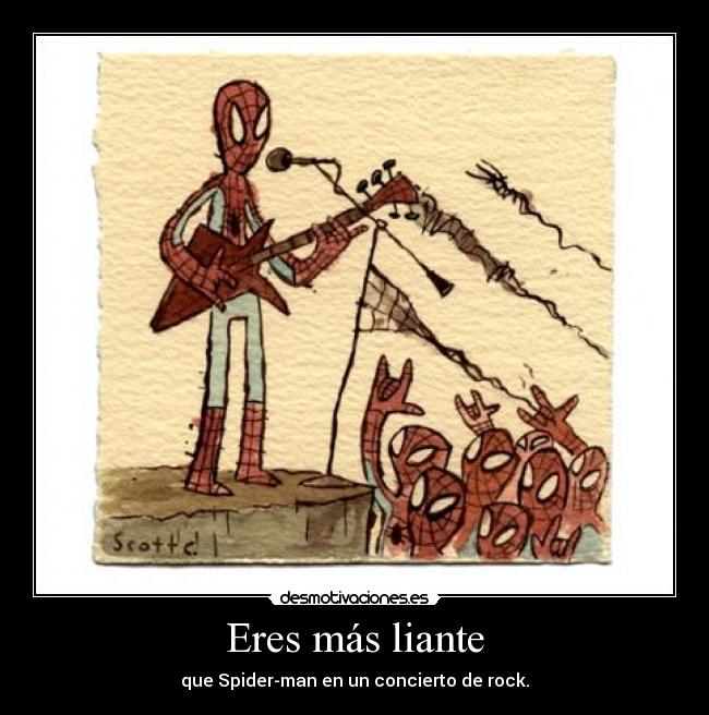 Eres más liante - que Spider-man en un concierto de rock.