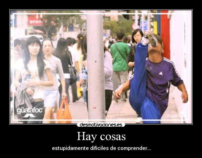 Hay cosas - estupidamente dificiles de comprender...