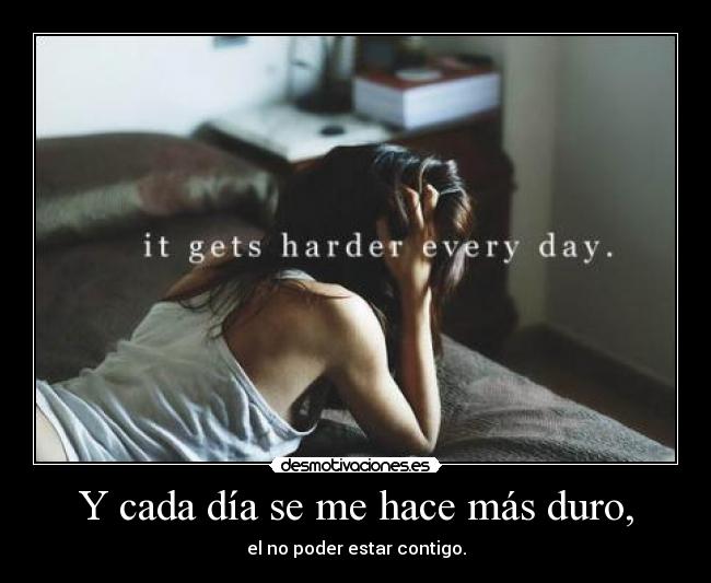 Y cada día se me hace más duro, - el no poder estar contigo.