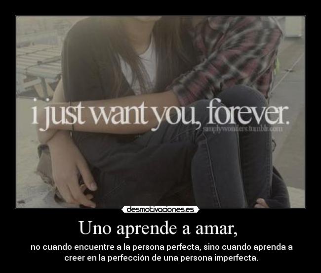 Uno aprende a amar, - no cuando encuentre a la persona perfecta, sino cuando aprenda a
creer en la perfección de una persona imperfecta.