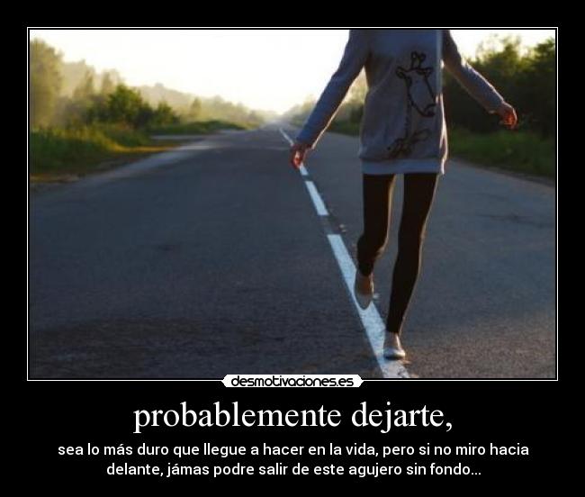 probablemente dejarte, - sea lo más duro que llegue a hacer en la vida, pero si no miro hacia
delante, jámas podre salir de este agujero sin fondo...