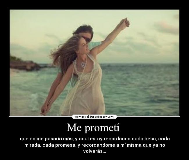 Me prometí - que no me pasaría más, y aquí estoy recordando cada beso, cada
mirada, cada promesa, y recordandome a mí misma que ya no
volverás...