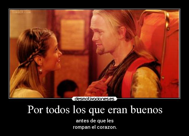 Por todos los que eran buenos - antes de que les
rompan el corazon.