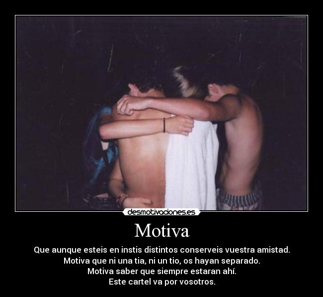 Motiva - Que aunque esteis en instis distintos conserveis vuestra amistad.
Motiva que ni una tia, ni un tio, os hayan separado.
Motiva saber que siempre estaran ahí.
Este cartel va por vosotros.