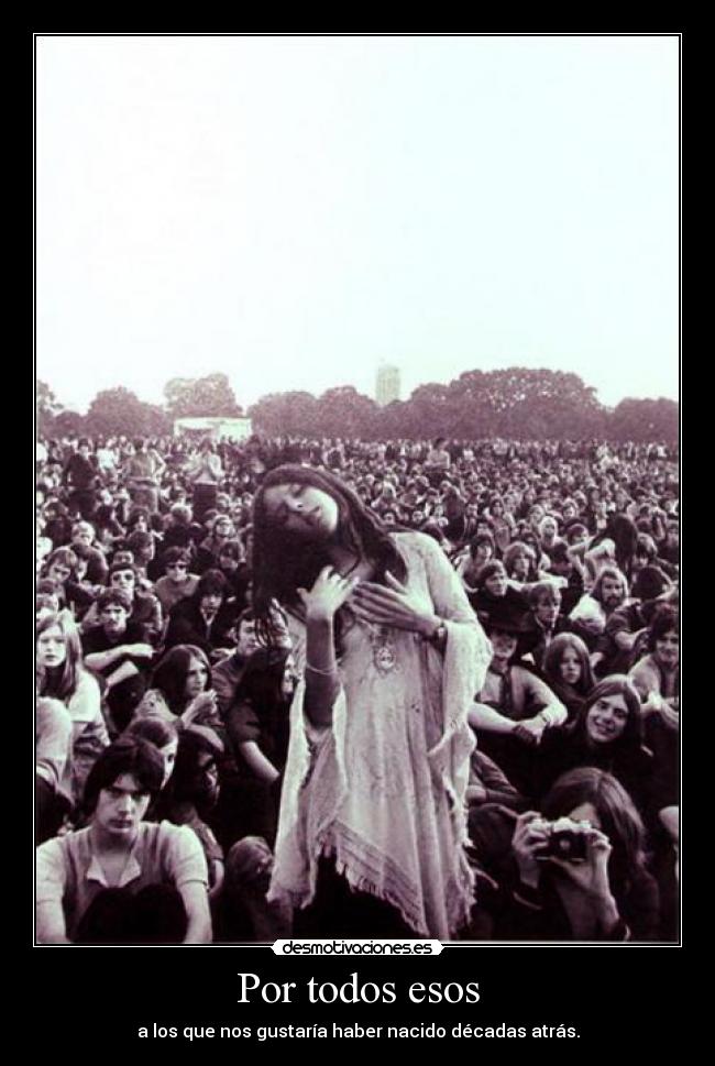 Por todos esos - a los que nos gustaría haber nacido décadas atrás.