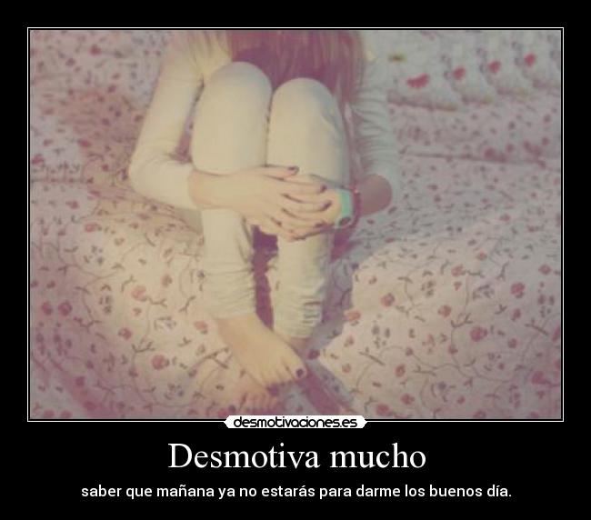 Desmotiva mucho - saber que mañana ya no estarás para darme los buenos día.