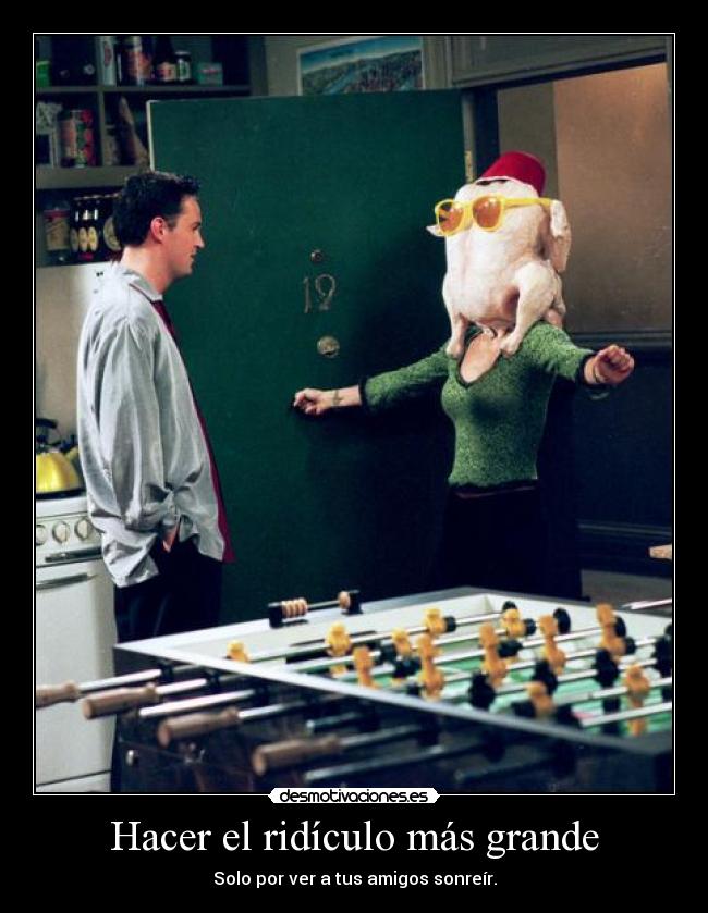 Hacer el ridículo más grande - Solo por ver a tus amigos sonreír.