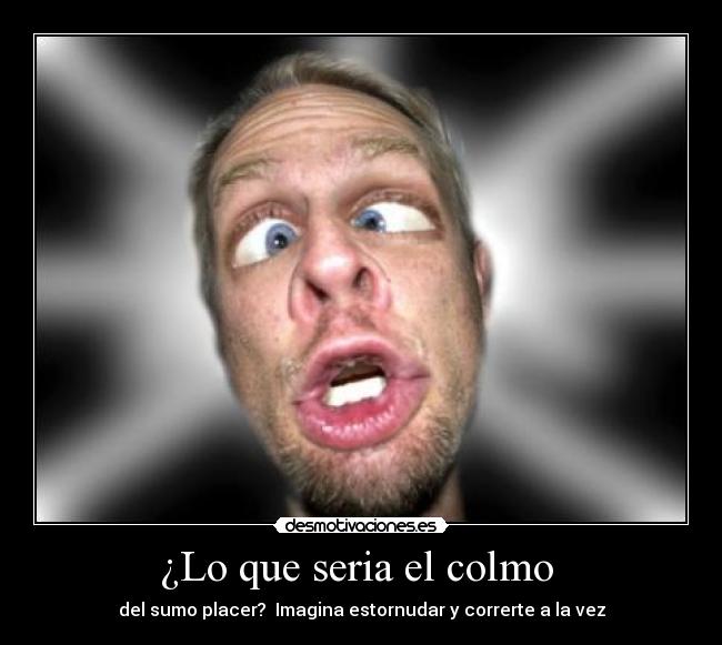 ¿Lo que seria el colmo  - del sumo placer?  Imagina estornudar y correrte a la vez