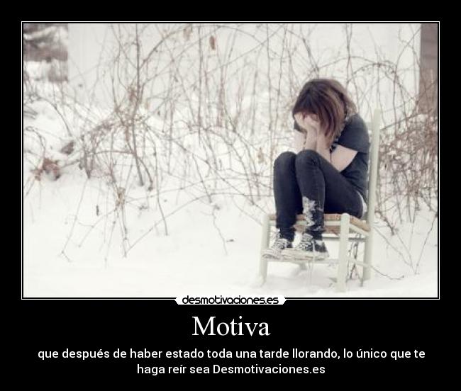 Motiva - que después de haber estado toda una tarde llorando, lo único que te
haga reír sea Desmotivaciones.es