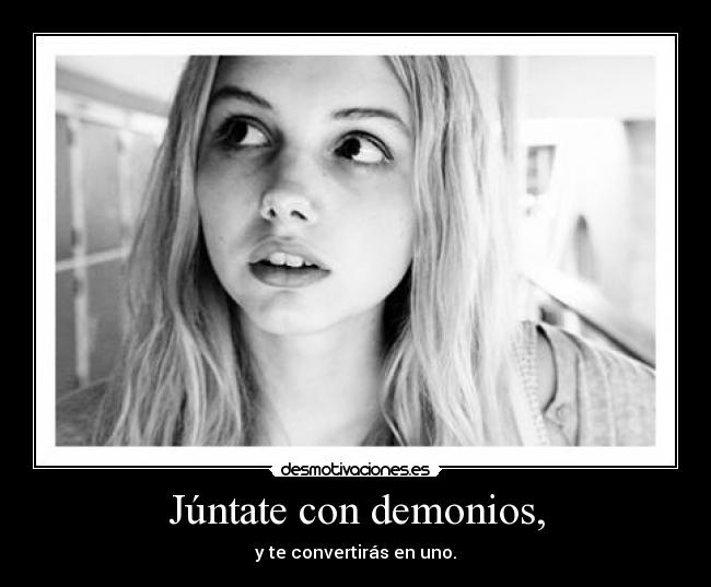 Júntate con demonios, - y te convertirás en uno.