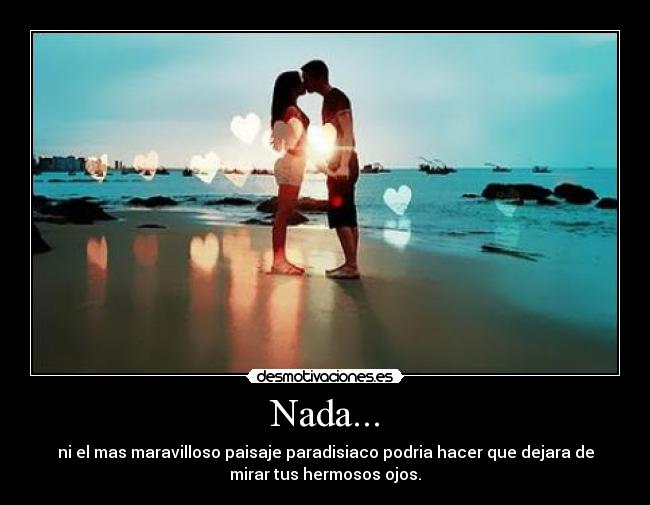 Nada... - ni el mas maravilloso paisaje paradisiaco podria hacer que dejara de
mirar tus hermosos ojos.
