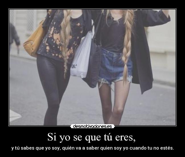 Si yo se que tú eres, - y tú sabes que yo soy, quién va a saber quien soy yo cuando tu no estés.