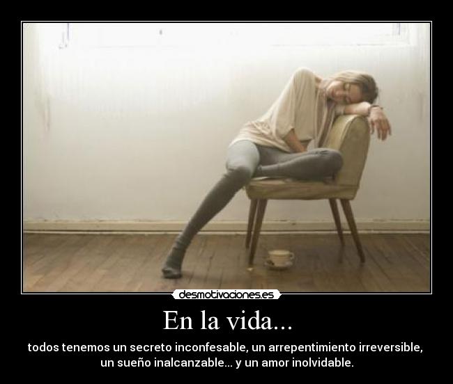 En la vida... - todos tenemos un secreto inconfesable, un arrepentimiento irreversible,
un sueño inalcanzable... y un amor inolvidable.