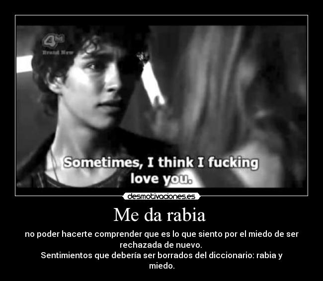 Me da rabia - no poder hacerte comprender que es lo que siento por el miedo de ser
rechazada de nuevo.
Sentimientos que debería ser borrados del diccionario: rabia y
miedo.