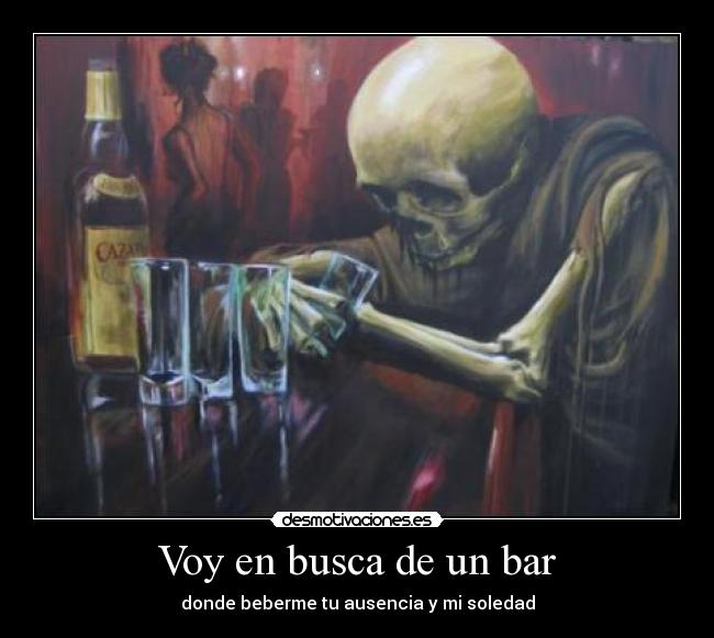 Voy en busca de un bar - donde beberme tu ausencia y mi soledad