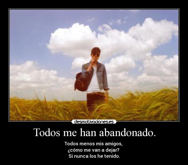 Todos me han abandonado. - Todos menos mis amigos, 
¿cómo me van a dejar? 
Si nunca los he tenido.