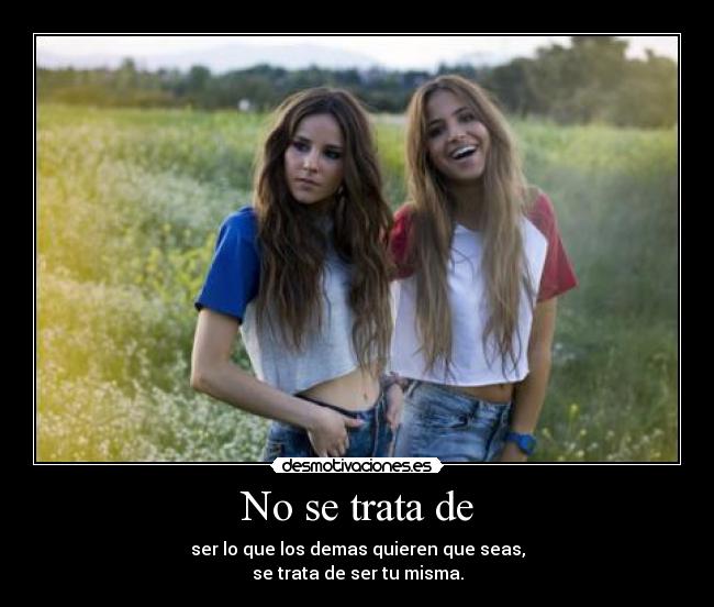 No se trata de - ser lo que los demas quieren que seas,
se trata de ser tu misma.