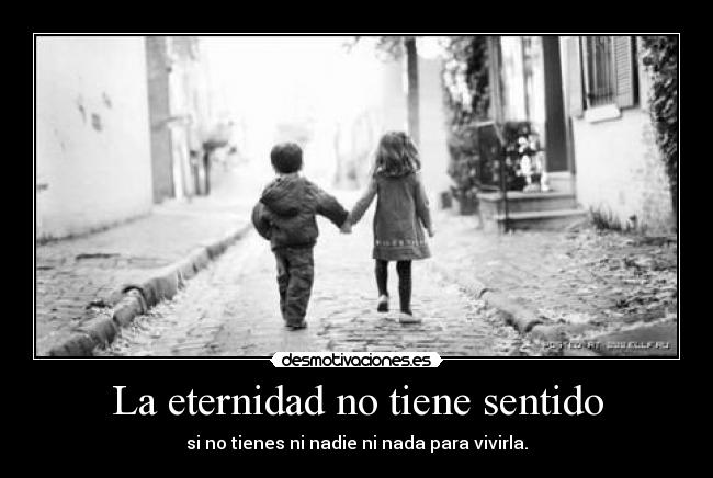 La eternidad no tiene sentido - si no tienes ni nadie ni nada para vivirla.