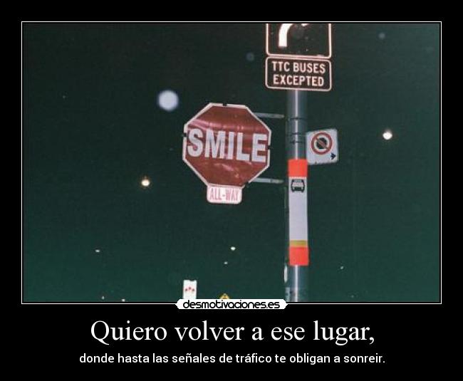 Quiero volver a ese lugar, - donde hasta las señales de tráfico te obligan a sonreir.