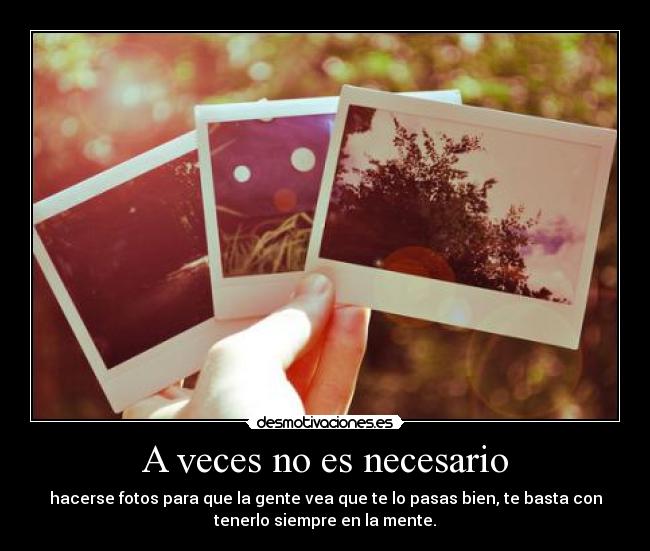 A veces no es necesario - hacerse fotos para que la gente vea que te lo pasas bien, te basta con
tenerlo siempre en la mente.