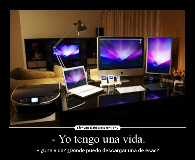- Yo tengo una vida. - + ¿Una vida? ¿Dónde puedo descargar una de esas?