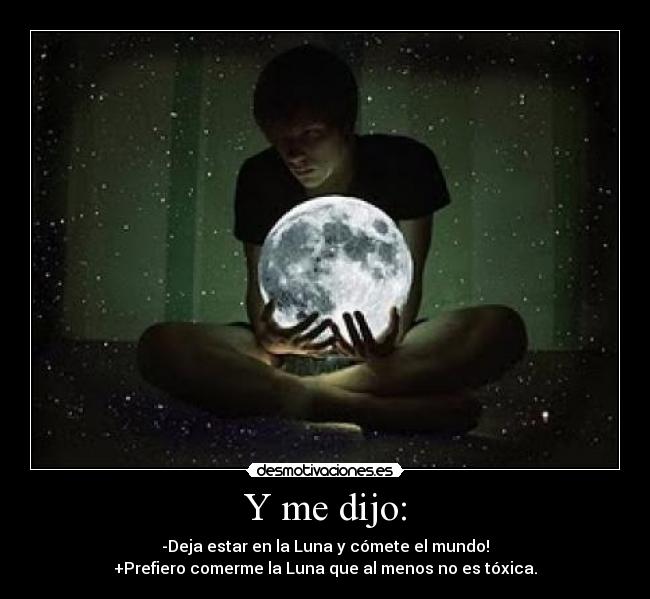 Y me dijo: - -Deja estar en la Luna y cómete el mundo!
+Prefiero comerme la Luna que al menos no es tóxica.