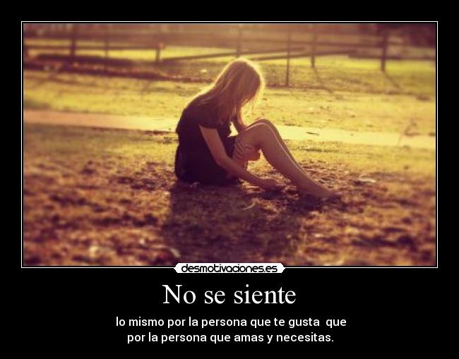 No se siente - lo mismo por la persona que te gusta que
por la persona que amas y necesitas.