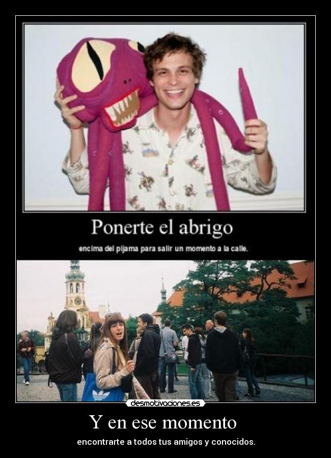 Y en ese momento - encontrarte a todos tus amigos y conocidos.