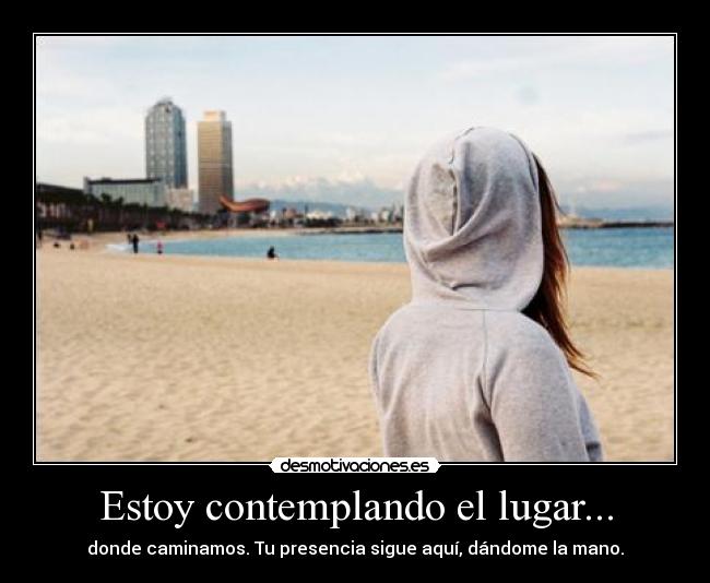 Estoy contemplando el lugar... - donde caminamos. Tu presencia sigue aquí, dándome la mano.